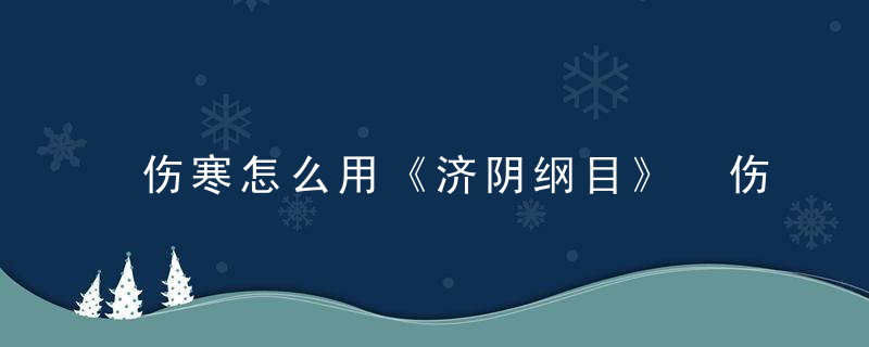 伤寒怎么用《济阴纲目》 伤寒，伤寒用什么